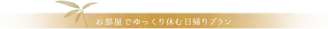 お部屋でゆっくり休む日帰りプラン