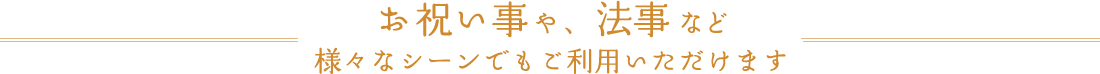 お祝い事や、法事など様々なシーンでもご利用いただけます