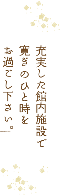 充実した館内施設で寛ぎのひと時をお過ごし下さい。