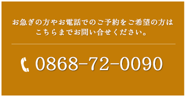 お急ぎの方やお電話でのご予約をご希望の方はこちらまでお問い合せください。　お電話でのご予約・お問い合せ　0868-72-0090