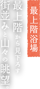 最上階浴場 最上階から見下ろす街並みと山々の眺望。