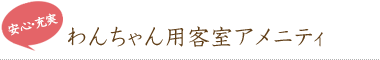 安心・充実のわんちゃん用客室アメニティ