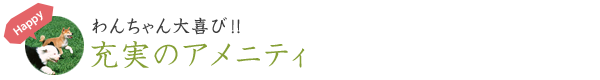 わんちゃん大喜び！充実のアメニティ